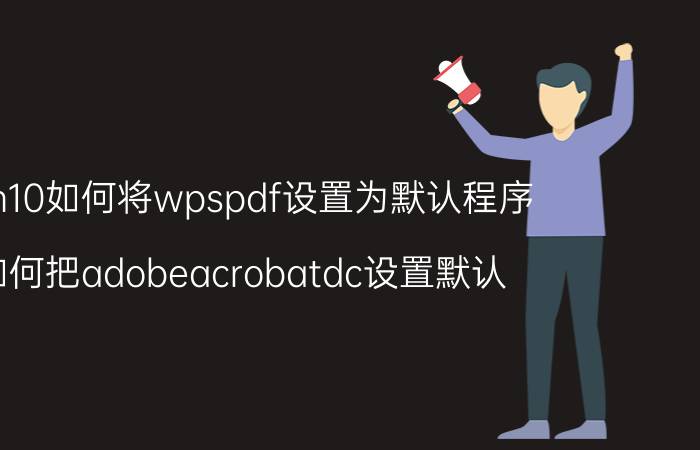 win10如何将wpspdf设置为默认程序 如何把adobeacrobatdc设置默认？